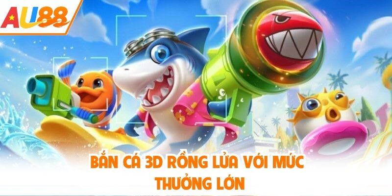 Bắn cá 3D rồng lửa với mức thưởng lớn