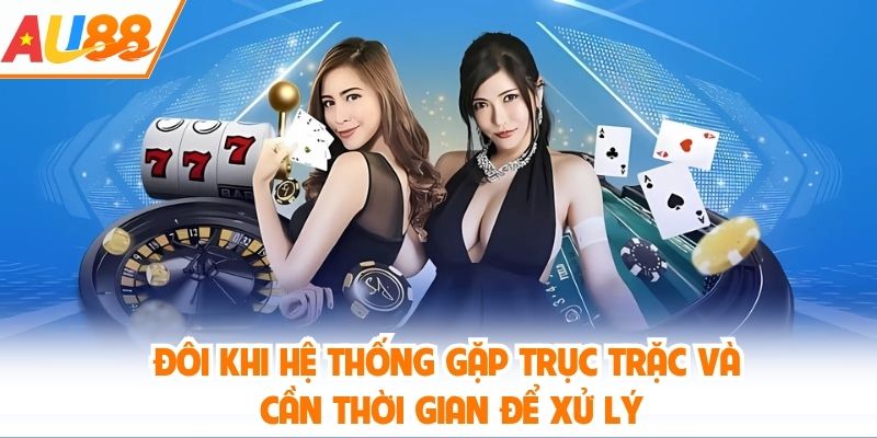 Đôi khi hệ thống gặp trục trặc và cần thời gian để xử lý